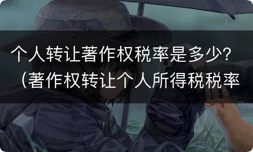 个人转让著作权税率是多少？（著作权转让个人所得税税率）