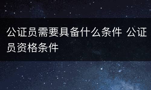 公证员需要具备什么条件 公证员资格条件