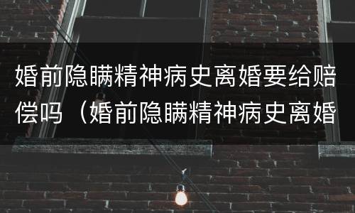 婚前隐瞒精神病史离婚要给赔偿吗（婚前隐瞒精神病史离婚要给赔偿吗知乎）