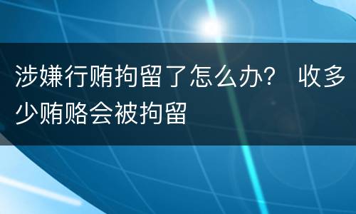 涉嫌行贿拘留了怎么办？ 收多少贿赂会被拘留