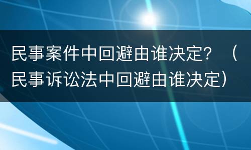 民事案件中回避由谁决定？（民事诉讼法中回避由谁决定）