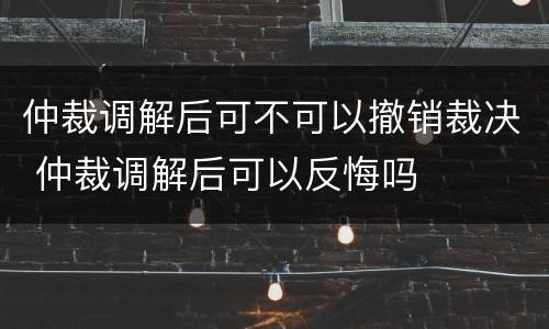 仲裁调解后可不可以撤销裁决 仲裁调解后可以反悔吗