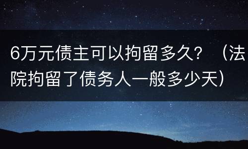 6万元债主可以拘留多久？（法院拘留了债务人一般多少天）