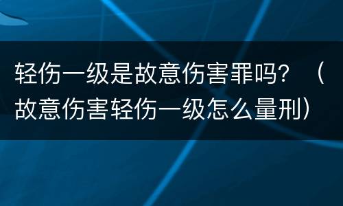 轻伤一级是故意伤害罪吗？（故意伤害轻伤一级怎么量刑）