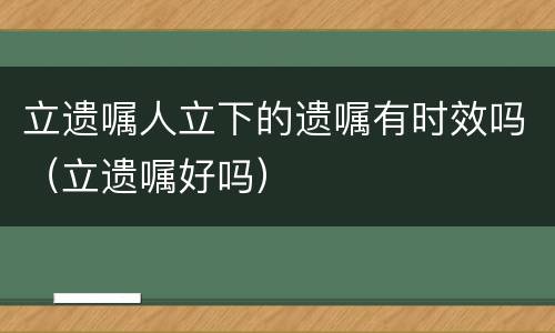立遗嘱人立下的遗嘱有时效吗（立遗嘱好吗）