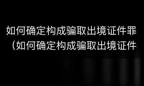 如何确定构成骗取出境证件罪（如何确定构成骗取出境证件罪的条件）