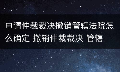 申请仲裁裁决撤销管辖法院怎么确定 撤销仲裁裁决 管辖
