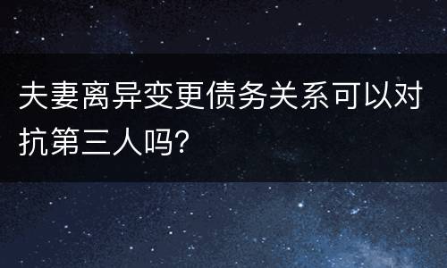 夫妻离异变更债务关系可以对抗第三人吗？