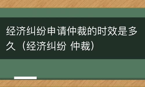 经济纠纷申请仲裁的时效是多久（经济纠纷 仲裁）