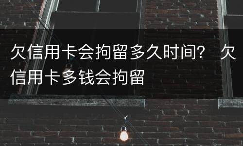 欠信用卡会拘留多久时间？ 欠信用卡多钱会拘留