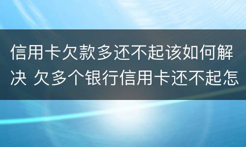 信用卡欠款多还不起该如何解决 欠多个银行信用卡还不起怎么办