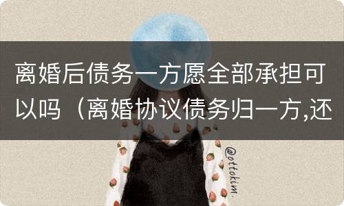离婚后债务一方愿全部承担可以吗（离婚协议债务归一方,还需承担婚内债务吗）