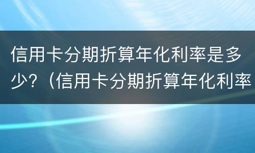 信用卡分期折算年化利率是多少?（信用卡分期折算年化利率是多少啊）