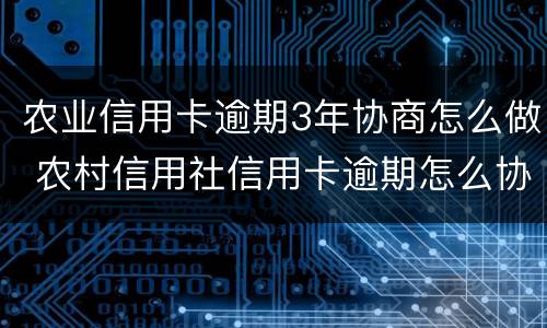 农业信用卡逾期3年协商怎么做 农村信用社信用卡逾期怎么协商还款