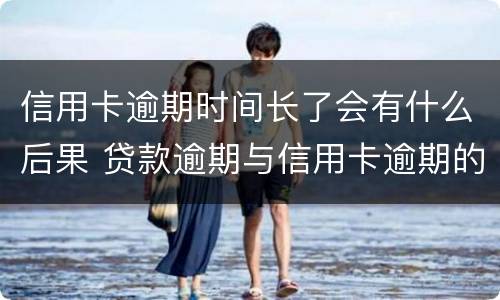 信用卡逾期时间长了会有什么后果 贷款逾期与信用卡逾期的后果是什么