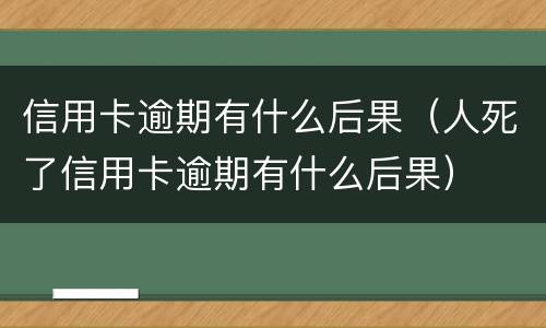 信用卡逾期有什么后果（人死了信用卡逾期有什么后果）