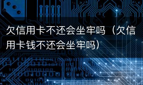 欠信用卡不还会坐牢吗（欠信用卡钱不还会坐牢吗）