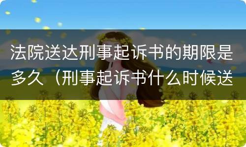 法院送达刑事起诉书的期限是多久（刑事起诉书什么时候送达被告）