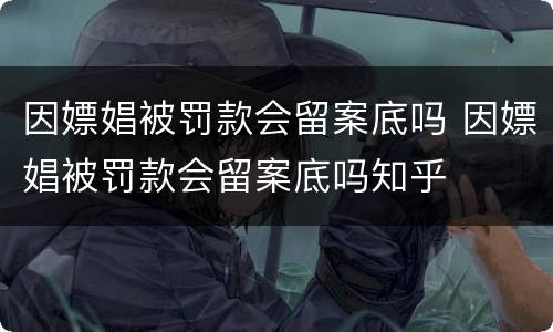 因嫖娼被罚款会留案底吗 因嫖娼被罚款会留案底吗知乎