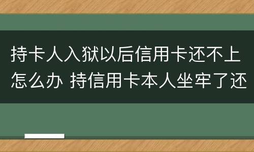 持卡人入狱以后信用卡还不上怎么办 持信用卡本人坐牢了还不上怎么办