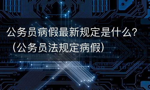 公务员病假最新规定是什么？（公务员法规定病假）