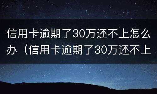 信用卡逾期了30万还不上怎么办（信用卡逾期了30万还不上怎么办呢）