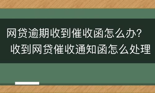 网贷逾期收到催收函怎么办？ 收到网贷催收通知函怎么处理