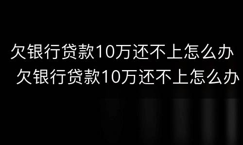 欠银行贷款10万还不上怎么办 欠银行贷款10万还不上怎么办呀
