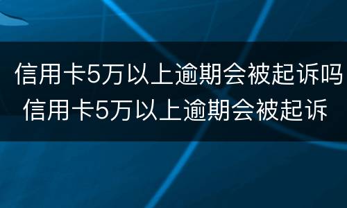 信用卡5万以上逾期会被起诉吗 信用卡5万以上逾期会被起诉吗怎么办