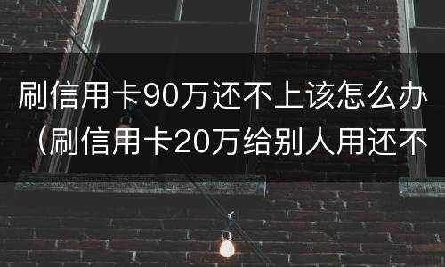 刷信用卡90万还不上该怎么办（刷信用卡20万给别人用还不上怎么办）