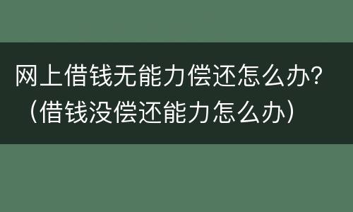 网上借钱无能力偿还怎么办？（借钱没偿还能力怎么办）
