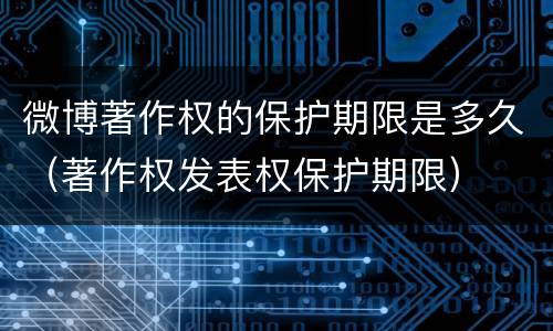微博著作权的保护期限是多久（著作权发表权保护期限）