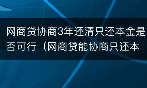 网商贷协商3年还清只还本金是否可行（网商贷能协商只还本金吗）