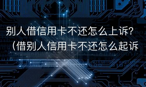 别人借信用卡不还怎么上诉？（借别人信用卡不还怎么起诉）