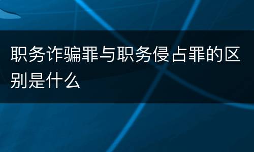 职务诈骗罪与职务侵占罪的区别是什么