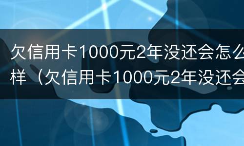 欠信用卡1000元2年没还会怎么样（欠信用卡1000元2年没还会怎么样呢）