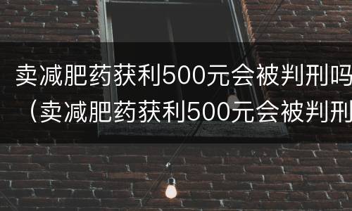 卖减肥药获利500元会被判刑吗（卖减肥药获利500元会被判刑吗视频）