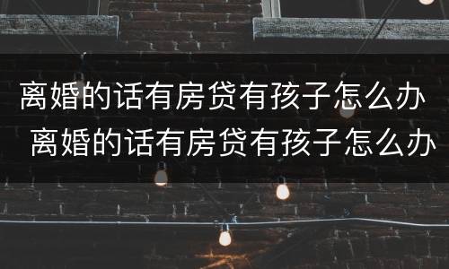 离婚的话有房贷有孩子怎么办 离婚的话有房贷有孩子怎么办