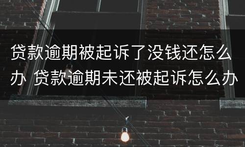 贷款逾期被起诉了没钱还怎么办 贷款逾期未还被起诉怎么办