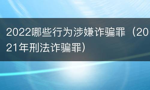2022哪些行为涉嫌诈骗罪（2021年刑法诈骗罪）
