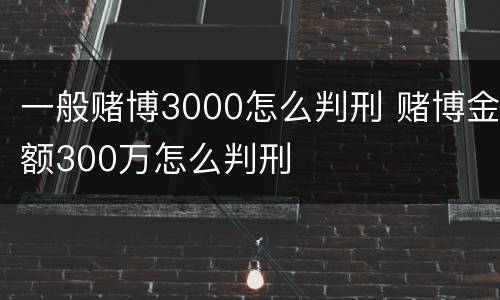 一般赌博3000怎么判刑 赌博金额300万怎么判刑