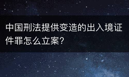中国刑法提供变造的出入境证件罪怎么立案?