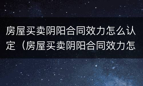 房屋买卖阴阳合同效力怎么认定（房屋买卖阴阳合同效力怎么认定的）