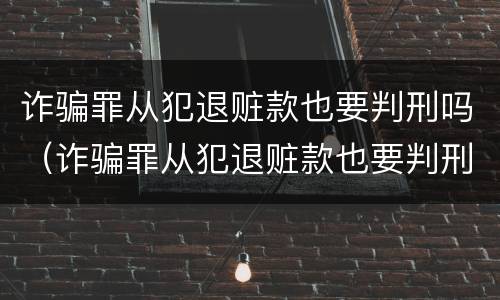 诈骗罪从犯退赃款也要判刑吗（诈骗罪从犯退赃款也要判刑吗知乎）