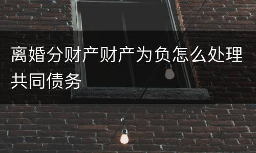 离婚分财产财产为负怎么处理共同债务