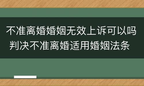 不准离婚婚姻无效上诉可以吗 判决不准离婚适用婚姻法条