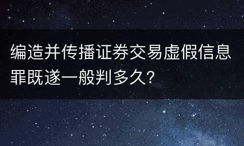 编造并传播证券交易虚假信息罪既遂一般判多久？