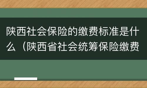 陕西社会保险的缴费标准是什么（陕西省社会统筹保险缴费标准）