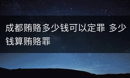 成都贿赂多少钱可以定罪 多少钱算贿赂罪