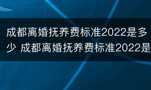 成都离婚抚养费标准2022是多少 成都离婚抚养费标准2022是多少岁